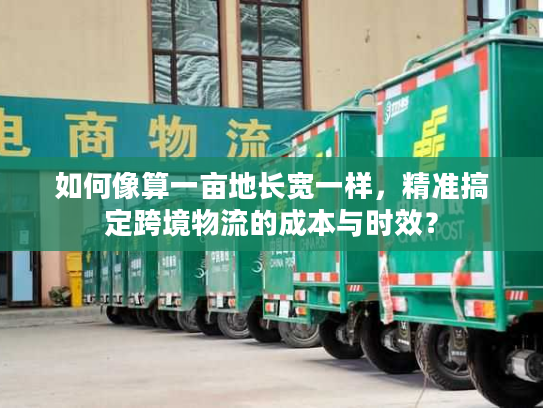 如何像算一亩地长宽一样，精准搞定跨境物流的成本与时效？