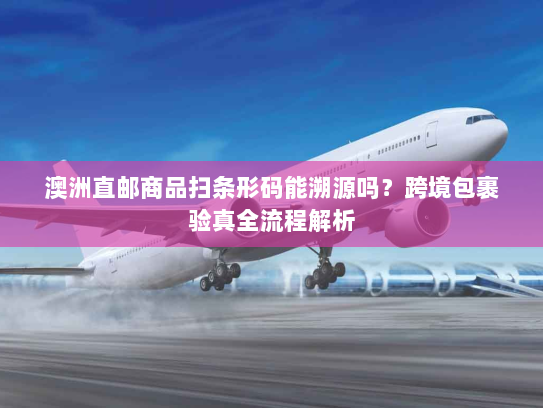 澳洲直邮商品扫条形码能溯源吗？跨境包裹验真全流程解析