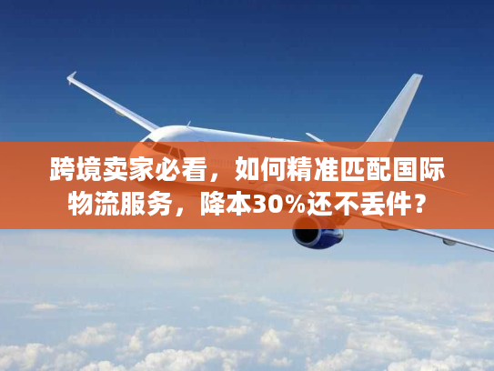 跨境卖家必看，如何精准匹配国际物流服务，降本30%还不丢件？