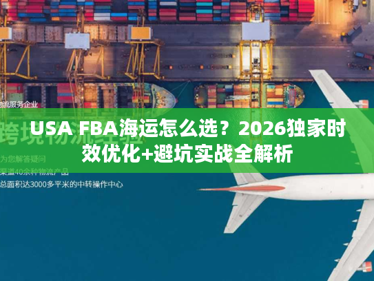 USA FBA海运怎么选？2026独家时效优化+避坑实战全解析
