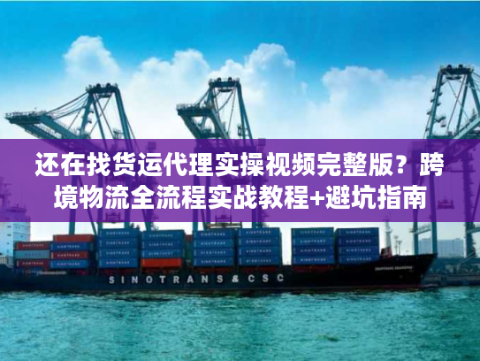 还在找货运代理实操视频完整版？跨境物流全流程实战教程+避坑指南