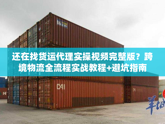 还在找货运代理实操视频完整版？跨境物流全流程实战教程+避坑指南