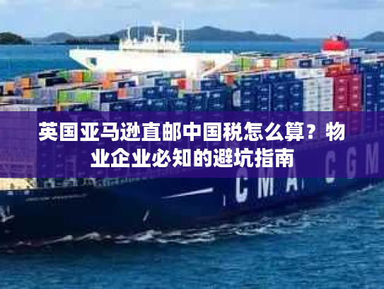 英国亚马逊直邮中国税怎么算?物业企业必知的避坑指南 英国亚马逊直邮中国税怎么算?物业企业必知的避坑指南