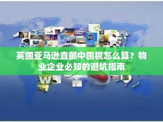 英国亚马逊直邮中国税怎么算?物业企业必知的避坑指南 英国亚马逊直邮中国税怎么算?物业企业必知的避坑指南