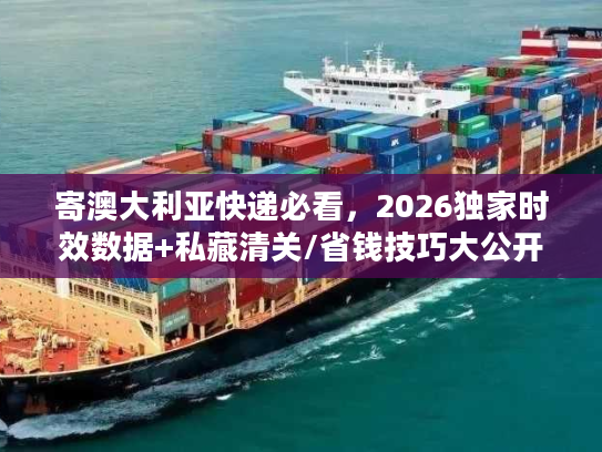 寄澳大利亚快递必看，2026独家时效数据+私藏清关/省钱技巧大公开