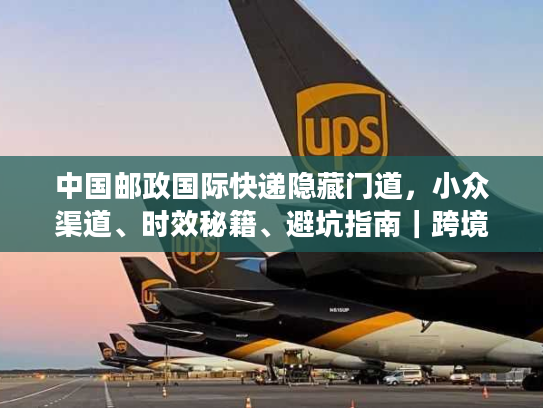 中国邮政国际快递隐藏门道，小众渠道、时效秘籍、避坑指南｜跨境寄件必藏