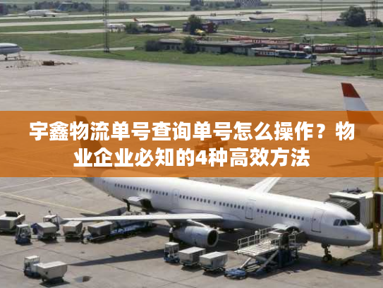 宇鑫物流单号查询单号怎么操作？物业企业必知的4种高效方法