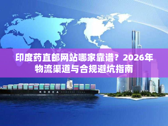 印度药直邮网站哪家靠谱？2026年物流渠道与合规避坑指南