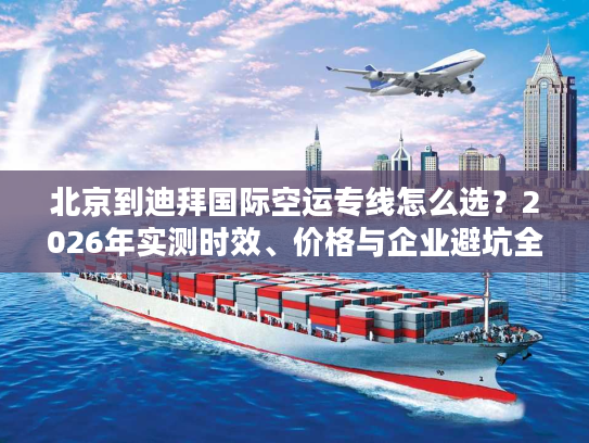 北京到迪拜国际空运专线怎么选？2026年实测时效、价格与企业避坑全指南