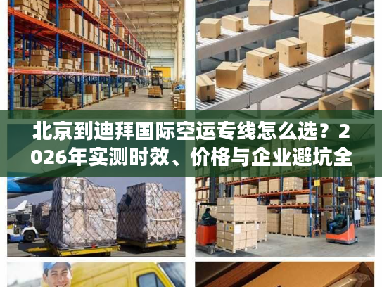 北京到迪拜国际空运专线怎么选？2026年实测时效、价格与企业避坑全指南