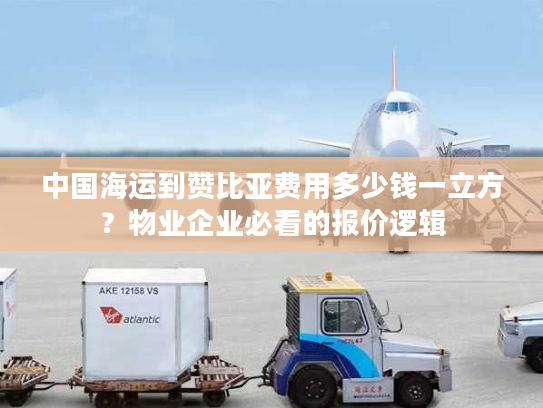 中国海运到赞比亚费用多少钱一立方？物业企业必看的报价逻辑
