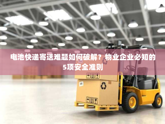 电池快递寄送难题如何破解?物业企业必知的5项安全准则 电池快递寄送难题如何破解?物业企业必知的5项安全准则