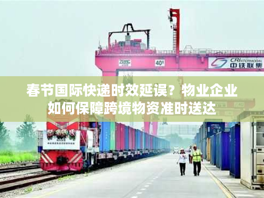 春节国际快递时效延误？物业企业如何保障跨境物资准时送达