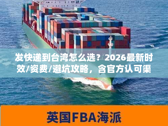 发快递到台湾怎么选？2026最新时效/资费/避坑攻略，含官方认可渠道清单
