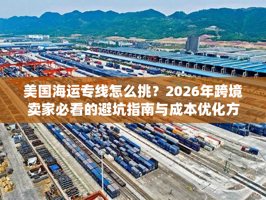 美国海运专线怎么挑？2026年跨境卖家必看的避坑指南与成本优化方案