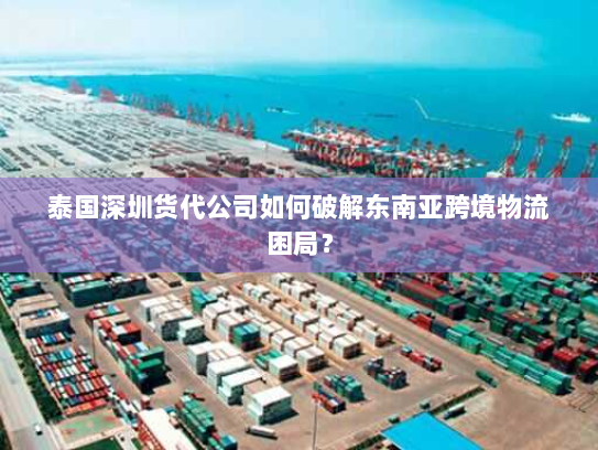 泰国深圳货代公司如何破解东南亚跨境物流困局？