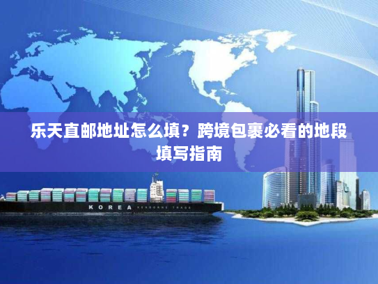 乐天直邮地址怎么填?跨境包裹必看的地段填写指南 乐天直邮地址怎么填?跨境包裹必看的地段填写指南