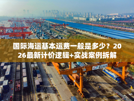 国际海运基本运费一般是多少？2026最新计价逻辑+实战案例拆解