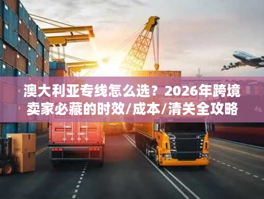 澳大利亚专线怎么选？2026年跨境卖家必藏的时效/成本/清关全攻略