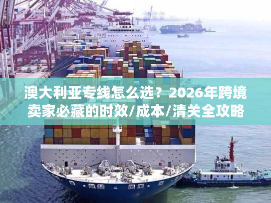 澳大利亚专线怎么选？2026年跨境卖家必藏的时效/成本/清关全攻略