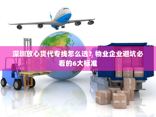 深圳放心货代专线怎么选？物业企业避坑必看的6大标准