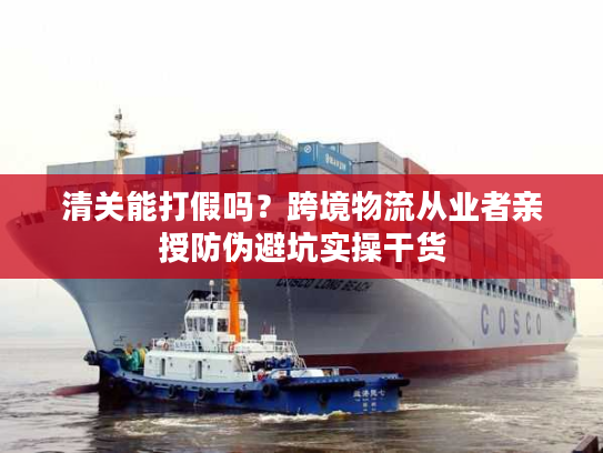 清关能打假吗？跨境物流从业者亲授防伪避坑实操干货