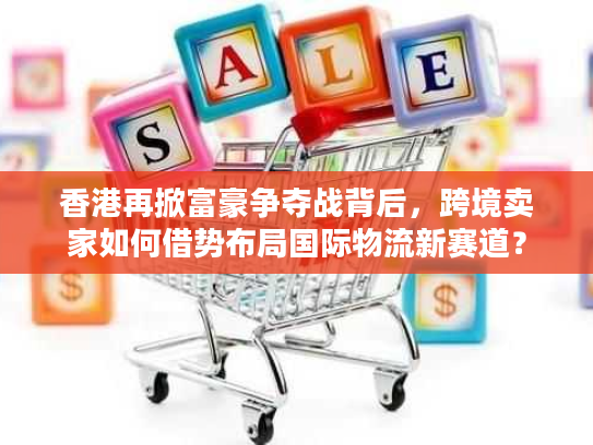 香港再掀富豪争夺战背后，跨境卖家如何借势布局国际物流新赛道？
