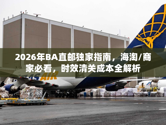 2026年BA直邮独家指南，海淘/商家必看，时效清关成本全解析