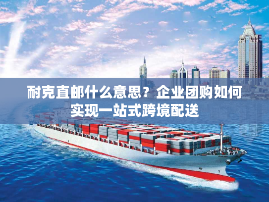 耐克直邮什么意思？企业团购如何实现一站式跨境配送