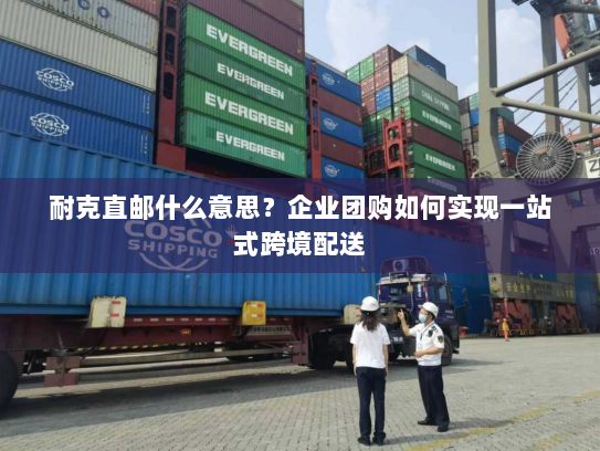 耐克直邮什么意思?企业团购如何实现一站式跨境配送 耐克直邮什么意思?企业团购如何实现一站式跨境配送