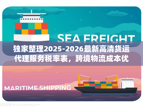 独家整理2025-2026最新高清货运代理服务税率表，跨境物流成本优化指南