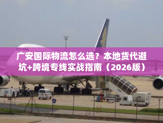 广安国际物流怎么选？本地货代避坑+跨境专线实战指南（2026版）