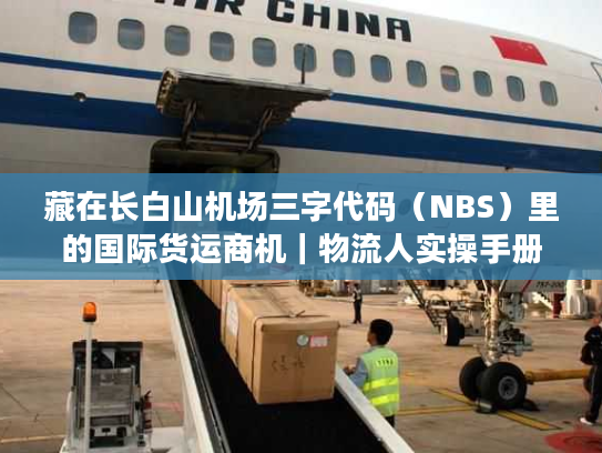 藏在长白山机场三字代码（NBS）里的国际货运商机｜物流人实操手册