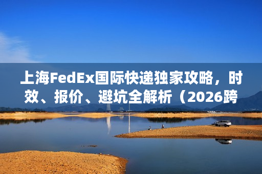 上海FedEx国际快递独家攻略，时效、报价、避坑全解析（2026跨境专属）