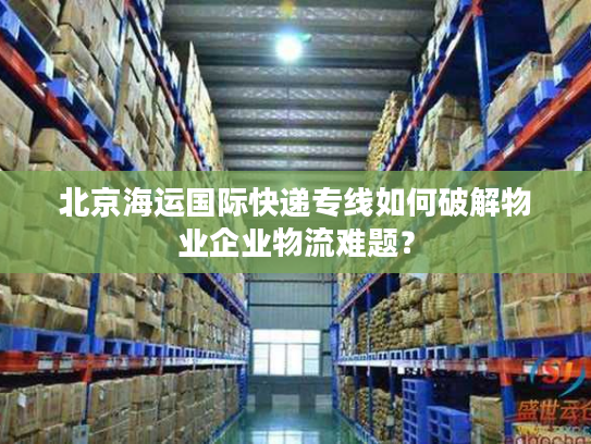 北京海运国际快递专线如何破解物业企业物流难题？