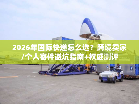 2026年国际快递怎么选？跨境卖家/个人寄件避坑指南+权威测评