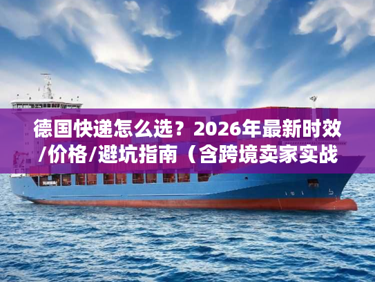 德国快递怎么选？2026年最新时效/价格/避坑指南（含跨境卖家实战案例）
