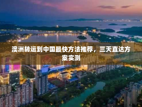 澳洲转运到中国最快方法推荐,三天直达方案实测 澳洲转运到中国最快方法推荐,三天直达方案实测