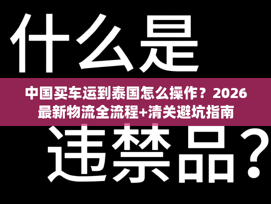 中国买车运到泰国怎么操作？2026最新物流全流程+清关避坑指南