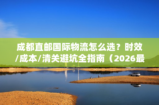 成都直邮国际物流怎么选？时效/成本/清关避坑全指南（2026最新）