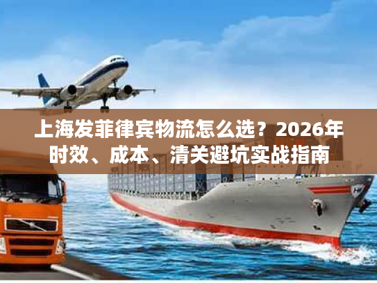 上海发菲律宾物流怎么选？2026年时效、成本、清关避坑实战指南