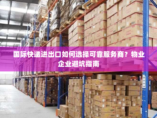 国际快递进出口如何选择可靠服务商?物业企业避坑指南 国际快递进出口如何选择可靠服务商?物业企业避坑指南