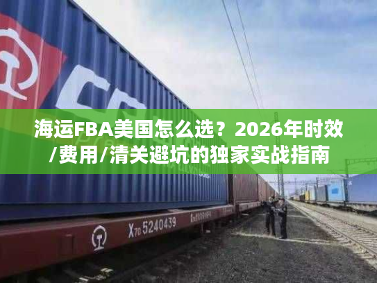海运FBA美国怎么选？2026年时效/费用/清关避坑的独家实战指南