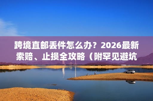 跨境直邮丢件怎么办？2026最新索赔、止损全攻略（附罕见避坑技巧）