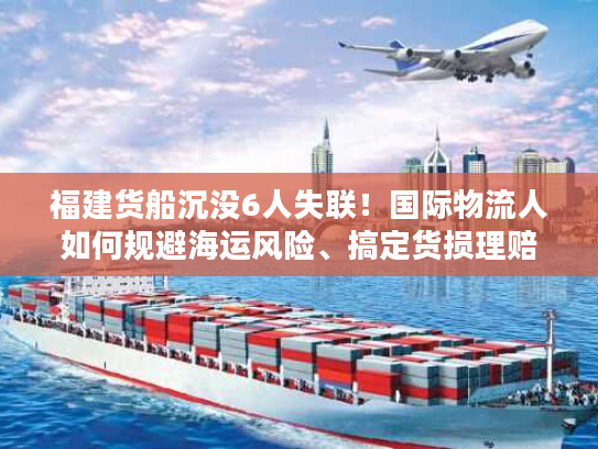 福建货船沉没6人失联！国际物流人如何规避海运风险、搞定货损理赔？