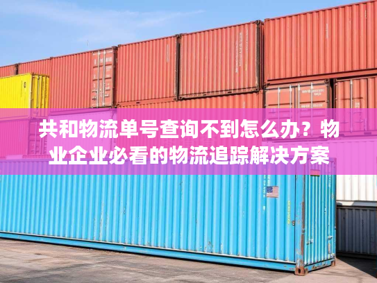 共和物流单号查询不到怎么办？物业企业必看的物流追踪解决方案