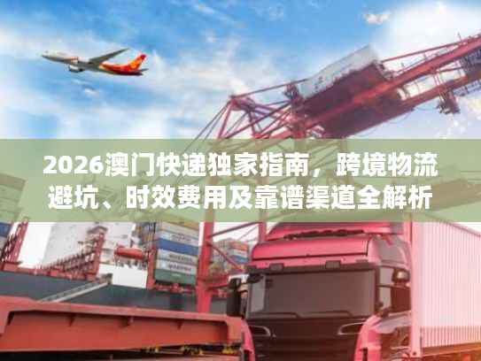 2026澳门快递独家指南，跨境物流避坑、时效费用及靠谱渠道全解析