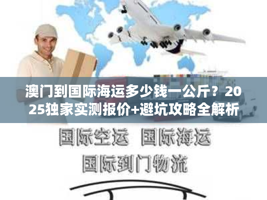 澳门到国际海运多少钱一公斤？2025独家实测报价+避坑攻略全解析