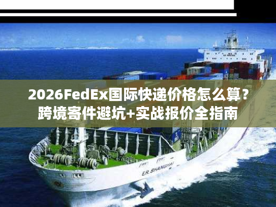 2026FedEx国际快递价格怎么算？跨境寄件避坑+实战报价全指南