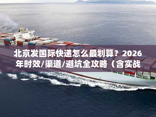 北京发国际快递怎么最划算？2026年时效/渠道/避坑全攻略（含实战案例）